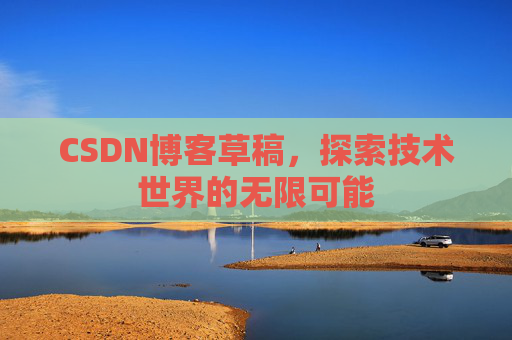 CSDN博客草稿，探索技术世界的无限可能