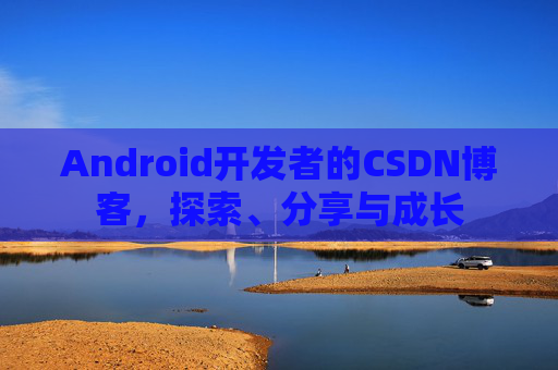Android开发者的CSDN博客，探索、分享与成长